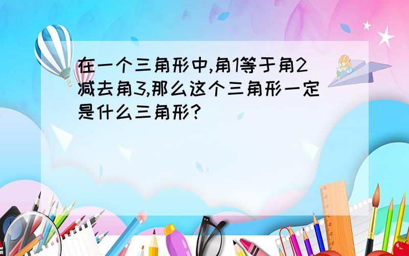 在一个三角形中,角1等于角2减去角3,那么这个三角形一定是什么三角形?