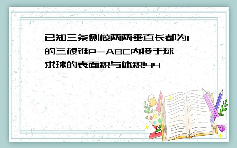 已知三条侧棱两两垂直长都为1的三棱锥P-ABC内接于球,求球的表面积与体积!44