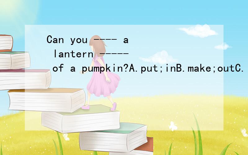 Can you ---- a lantern ----- of a pumpkin?A.put;inB.make;outC.let;thinkD.give;to说明原因