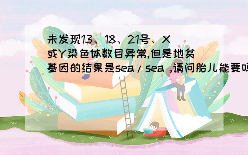 未发现13、18、21号、X或Y染色体数目异常,但是地贫基因的结果是sea/sea ,请问胎儿能要吗?烦请专家帮忙看看,急...