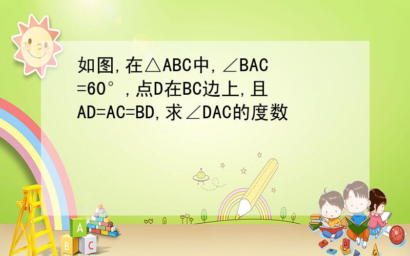 如图,在△ABC中,∠BAC=60°,点D在BC边上,且AD=AC=BD,求∠DAC的度数