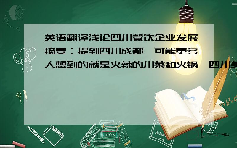 英语翻译浅论四川餐饮企业发展摘要：提到四川成都,可能更多人想到的就是火辣的川菜和火锅,四川美食可以说是成都极具代表性的符号.2009年2月24日,商务部发函省商务厅(商商贸函[2009]2号) ,