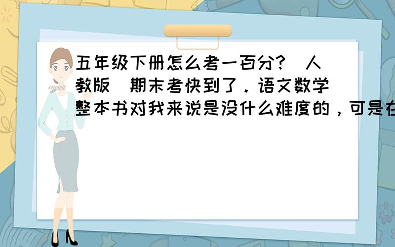 五年级下册怎么考一百分?（人教版）期末考快到了。语文数学整本书对我来说是没什么难度的，可是在考试的时候总会被扣分，如果我想我能考个数学100 语文97以上 英语100 科学90以上，这