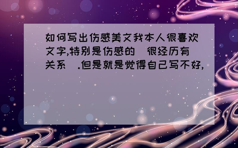 如何写出伤感美文我本人很喜欢文字,特别是伤感的（很经历有关系）.但是就是觉得自己写不好,