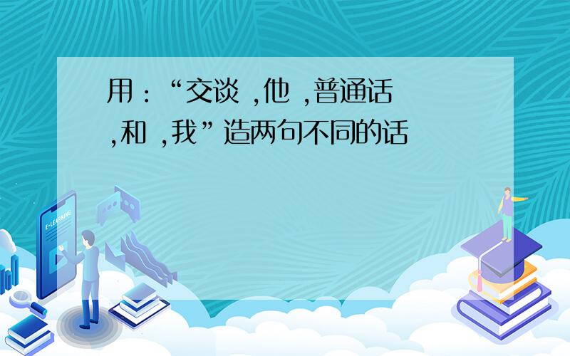 用：“交谈 ,他 ,普通话 ,和 ,我”造两句不同的话