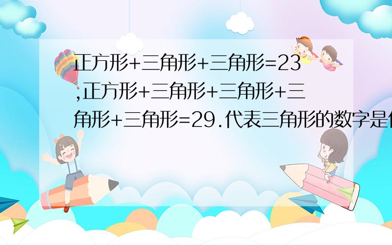 正方形+三角形+三角形=23,正方形+三角形+三角形+三角形+三角形=29.代表三角形的数字是什么?代表正方形的数字是什么?