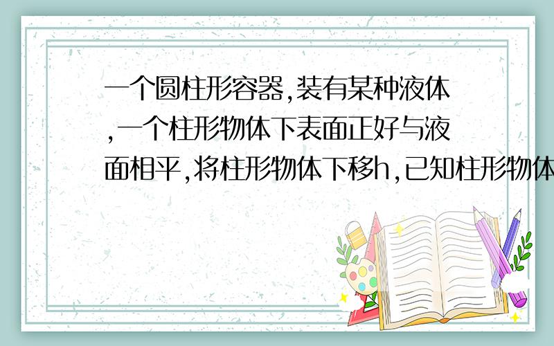 一个圆柱形容器,装有某种液体,一个柱形物体下表面正好与液面相平,将柱形物体下移h,已知柱形物体底面积为S1,柱形容器底面积为S2,问物体浸入液面的体积为______?