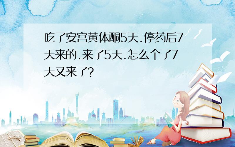 吃了安宫黄体酮5天.停药后7天来的.来了5天.怎么个了7天又来了?