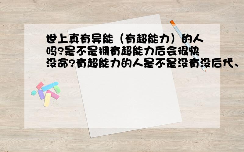 世上真有异能（有超能力）的人吗?是不是拥有超能力后会很快没命?有超能力的人是不是没有没后代、或者是都是畸形?有人见过吗?要怎么样才可以拥有超能力?我在百度上搜索了《午夜凶铃