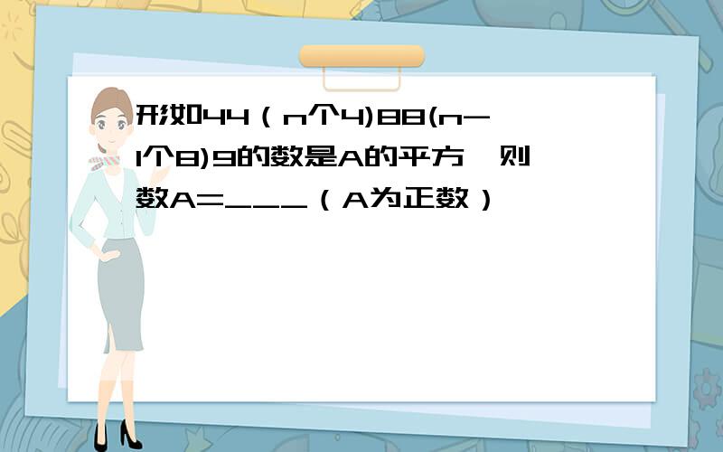 形如44（n个4)88(n-1个8)9的数是A的平方,则数A=___（A为正数）