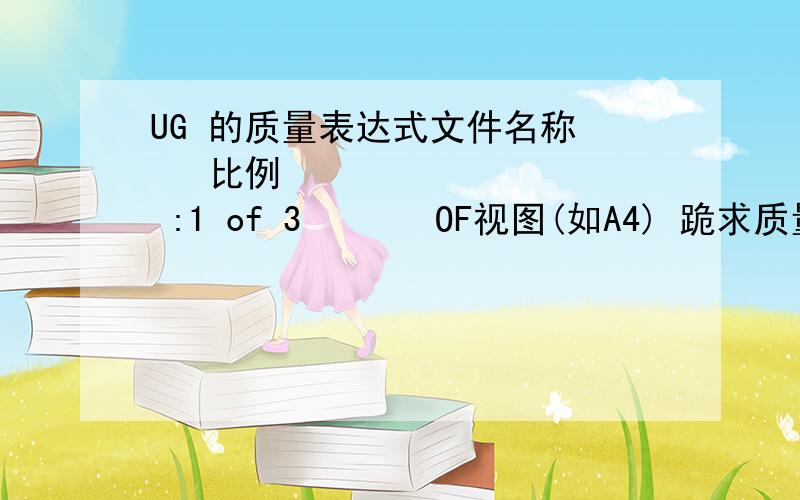 UG 的质量表达式文件名称    比例          :1 of 3       OF视图(如A4) 跪求质量的表达式-----------------------------分界线-----------------------------------重量：       上面这个质量是明细表的有些朋友明细表