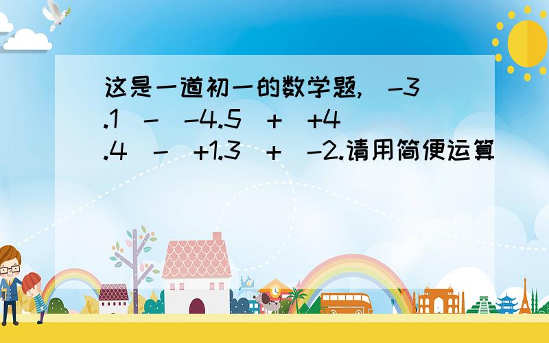 这是一道初一的数学题,(-3.1)-(-4.5)+(+4.4)-(+1.3)+(-2.请用简便运算