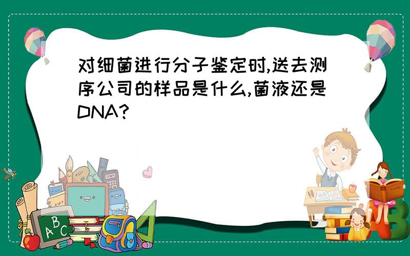 对细菌进行分子鉴定时,送去测序公司的样品是什么,菌液还是DNA?