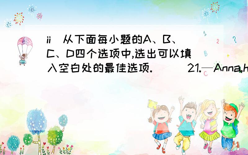 ii．从下面每小题的A、B、C、D四个选项中,选出可以填入空白处的最佳选项.( ) 21.—Anna,have you seen China’s Got Talent(达人秀)?—Of course.I it last weekend.A.never; saw B.ever; have seenC.never; have seen D.ever; saw