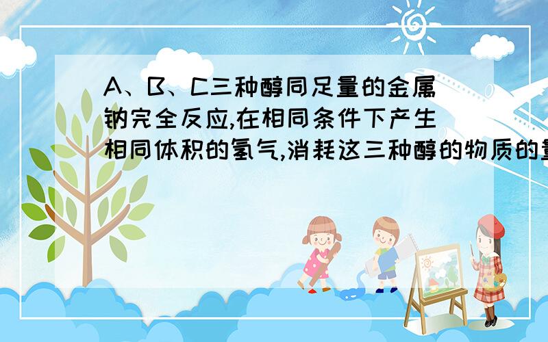 A、B、C三种醇同足量的金属钠完全反应,在相同条件下产生相同体积的氢气,消耗这三种醇的物质的量之比为2：6：3,则A、B、C三种醇分子里羟基数之比是多少?（答案是3：1：2）