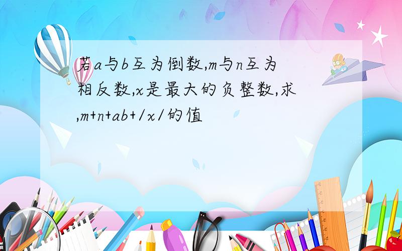 若a与b互为倒数,m与n互为相反数,x是最大的负整数,求,m+n+ab+/x/的值