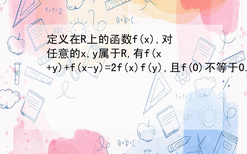 定义在R上的函数f(x),对任意的x,y属于R,有f(x+y)+f(x-y)=2f(x)f(y),且f(0)不等于0.求证 f(0)=1求证 f(x)是偶函数