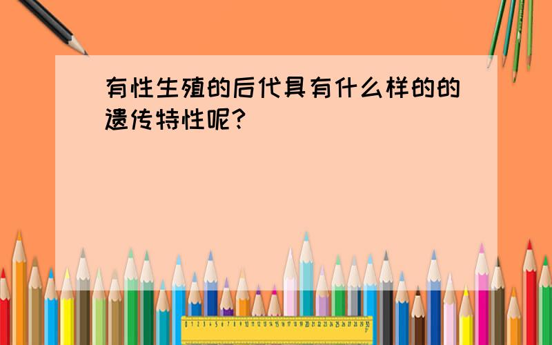 有性生殖的后代具有什么样的的遗传特性呢?