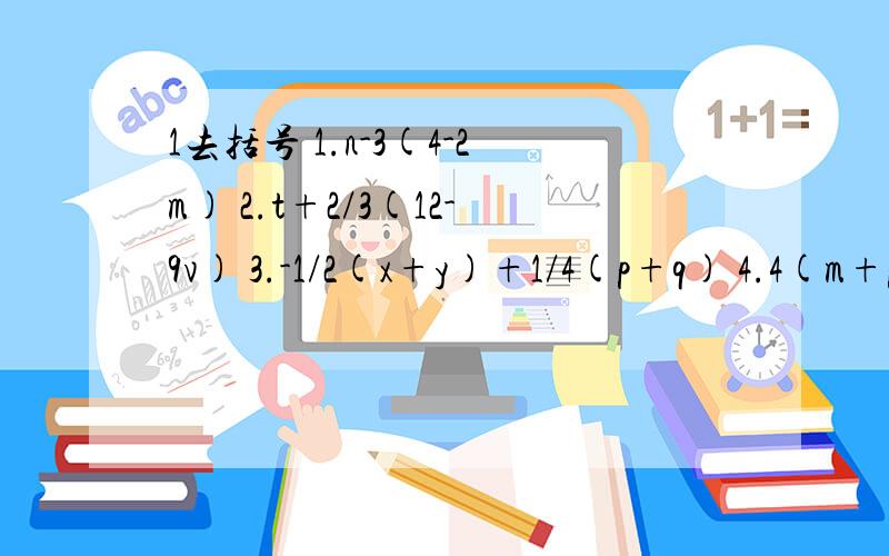 1去括号 1.n-3(4-2m) 2.t+2/3(12-9v) 3.-1/2(x+y)+1/4(p+q) 4.4(m+p)-7(n-2q)