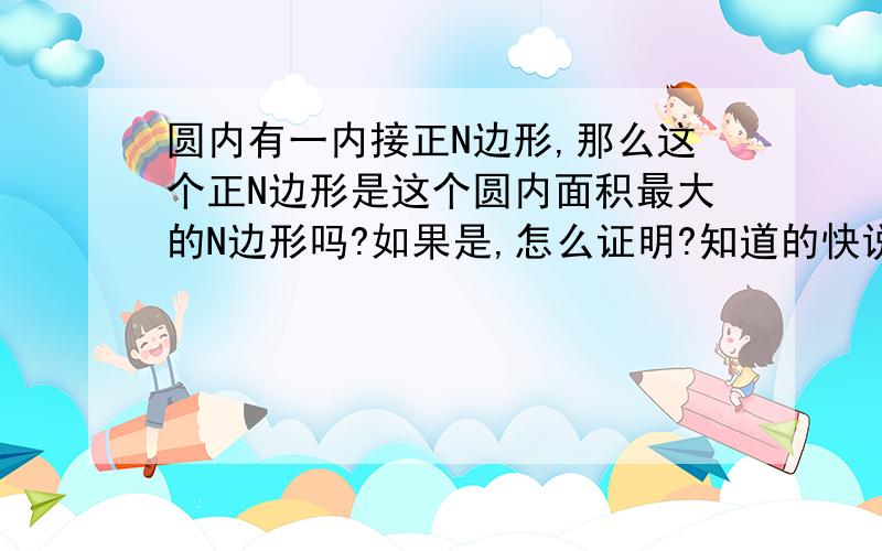 圆内有一内接正N边形,那么这个正N边形是这个圆内面积最大的N边形吗?如果是,怎么证明?知道的快说下,谢谢了!