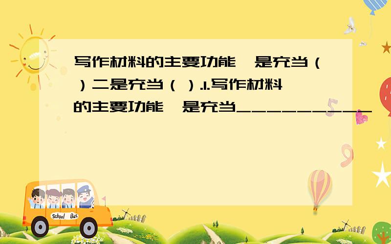 写作材料的主要功能一是充当（）二是充当（）.1.写作材料的主要功能一是充当_________,二是充当________.2.应用文按照功能来区分大致可以分为_____,______,______,______,______,和______等六种文体.