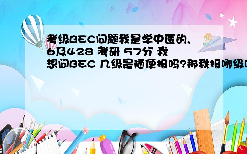 考级BEC问题我是学中医的,6及428 考研 57分 我想问BEC 几级是随便报吗?那我报哪级呢?我刚考完研估计要下半年了,