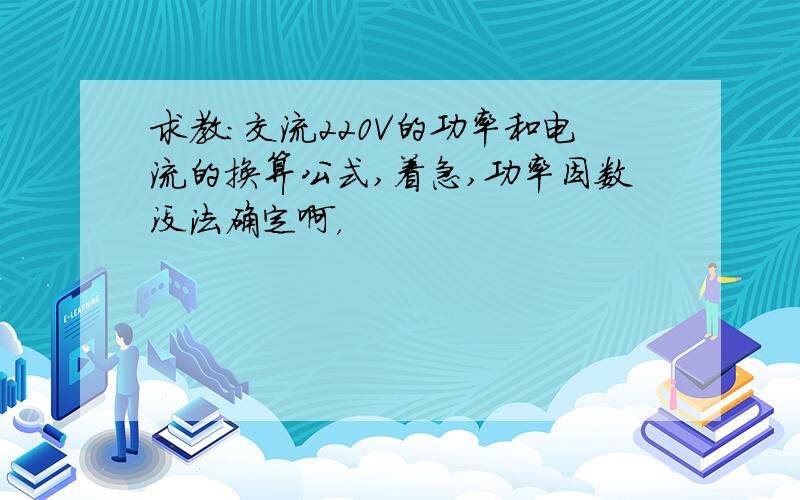 求教:交流220V的功率和电流的换算公式,着急,功率因数没法确定啊，