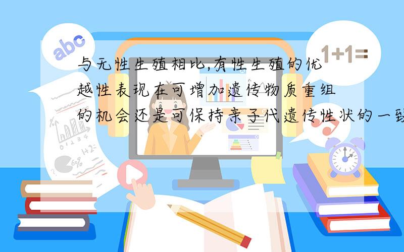 与无性生殖相比,有性生殖的优越性表现在可增加遗传物质重组的机会还是可保持亲子代遗传性状的一致?为啥