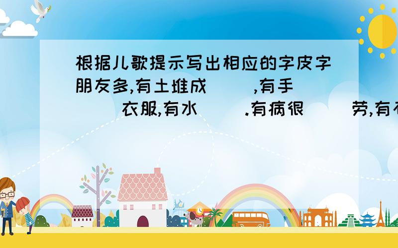 根据儿歌提示写出相应的字皮字朋友多,有土堆成（ ）,有手（ ）衣服,有水（ ）.有病很（ ）劳,有石碰蛋（ ）.