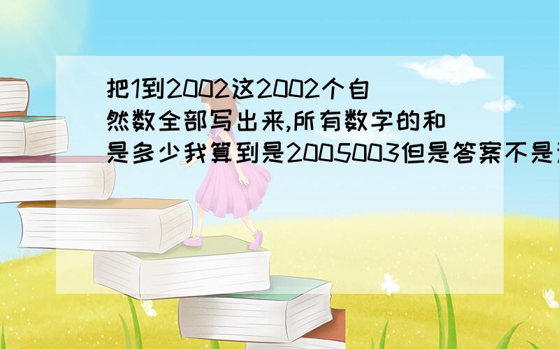 把1到2002这2002个自然数全部写出来,所有数字的和是多少我算到是2005003但是答案不是这个,请问下你们算的是多少?