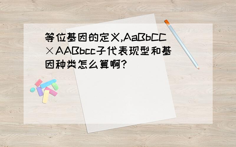 等位基因的定义,AaBbCC×AABbcc子代表现型和基因种类怎么算啊?