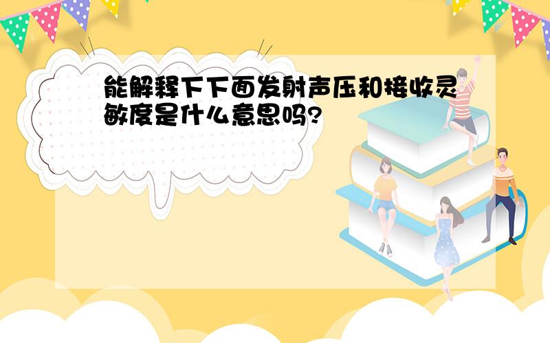 能解释下下面发射声压和接收灵敏度是什么意思吗?