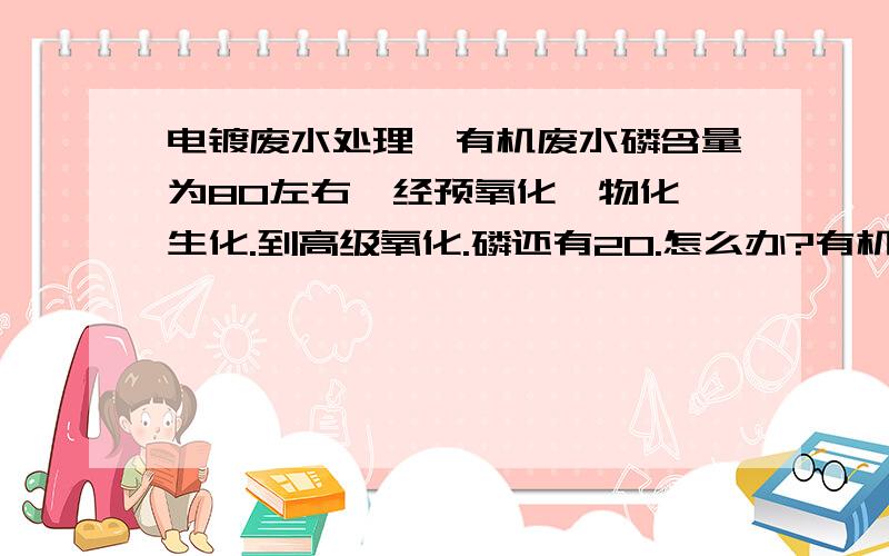 电镀废水处理、有机废水磷含量为80左右,经预氧化,物化,生化.到高级氧化.磷还有20.怎么办?有机废水磷含量为80左右,加硫酸亚铁和双氧水预氧化为55左右.经物化处理为50左右.再高级氧化加硫