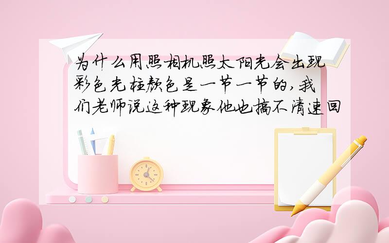 为什么用照相机照太阳光会出现彩色光柱颜色是一节一节的,我们老师说这种现象他也搞不清速回