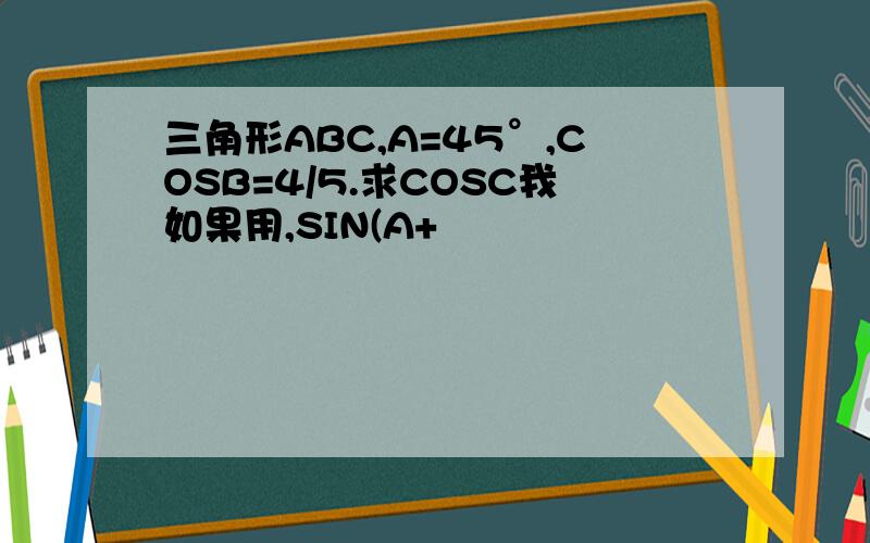 三角形ABC,A=45°,COSB=4/5.求COSC我如果用,SIN(A+