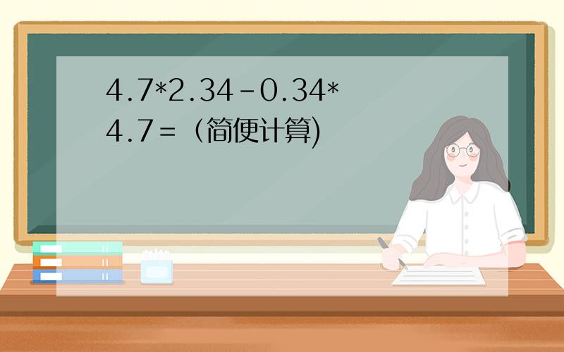 4.7*2.34-0.34*4.7＝（简便计算)