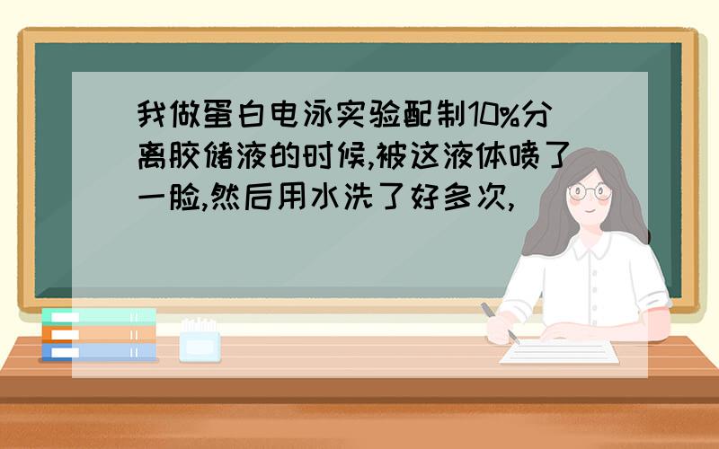 我做蛋白电泳实验配制10%分离胶储液的时候,被这液体喷了一脸,然后用水洗了好多次,