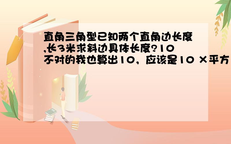 直角三角型已知两个直角边长度,长3米求斜边具体长度?10不对的我也算出10，应该是10 ×平方