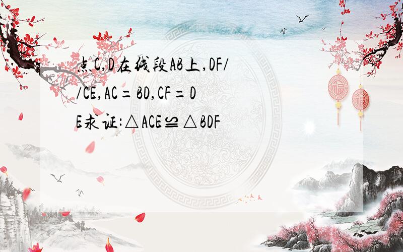 点C,D在线段AB上,DF//CE,AC=BD,CF=DE求证:△ACE≌△BDF