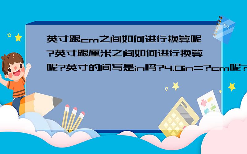 英寸跟cm之间如何进行换算呢?英寸跟厘米之间如何进行换算呢?英寸的间写是in吗?4.0in=?cm呢?