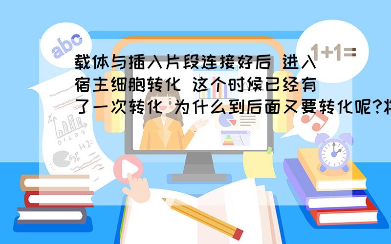 载体与插入片段连接好后 进入宿主细胞转化 这个时候已经有了一次转化 为什么到后面又要转化呢?将载体与插入片段连接上之后,进入到宿主细胞转化：A：200ul感受态细胞加入连接产物后 轻