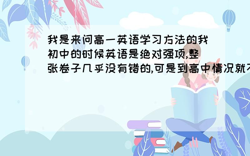 我是来问高一英语学习方法的我初中的时候英语是绝对强项,整张卷子几乎没有错的,可是到高中情况就不同了,才开学两个月,我觉得学得很吃力.那什么乱七八糟的英语周报,出的全是没学过的