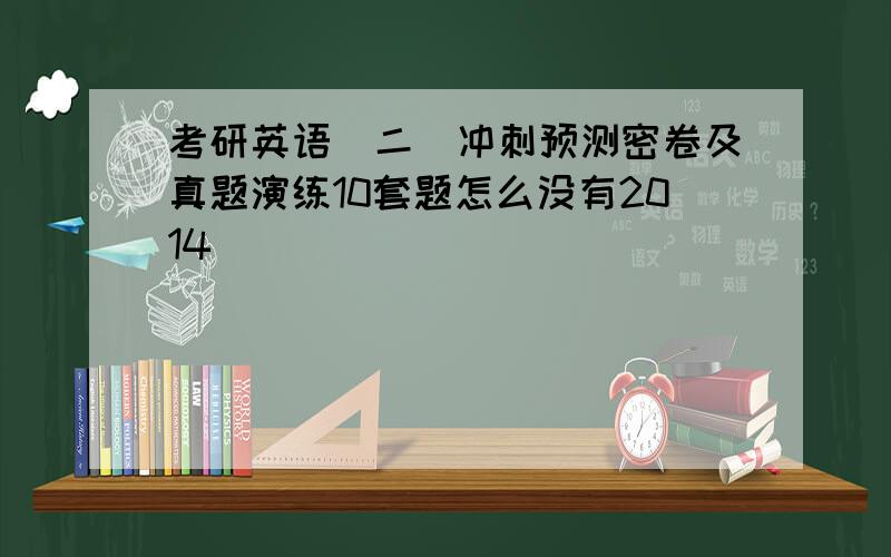 考研英语(二)冲刺预测密卷及真题演练10套题怎么没有2014