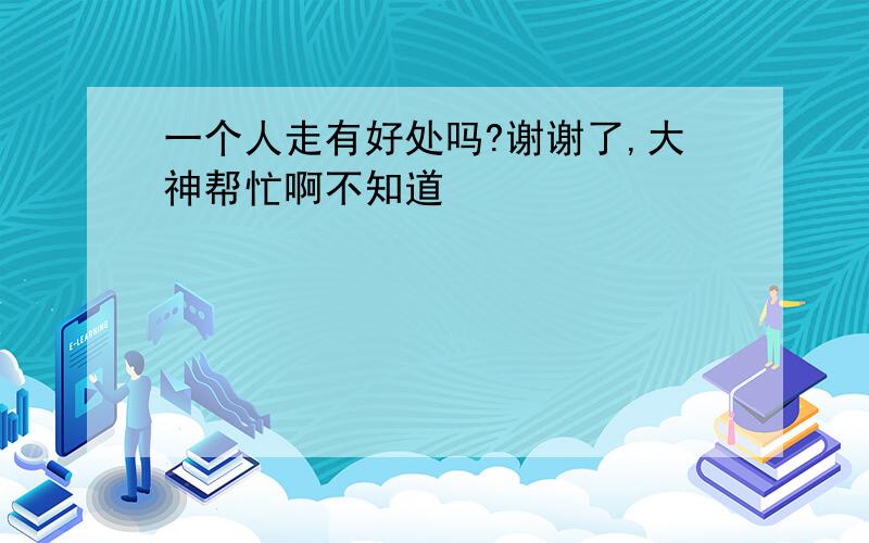 一个人走有好处吗?谢谢了,大神帮忙啊不知道