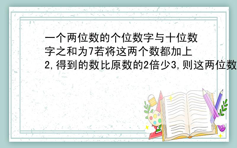 一个两位数的个位数字与十位数字之和为7若将这两个数都加上2,得到的数比原数的2倍少3,则这两位数是?