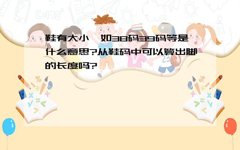 鞋有大小,如38码39码等是什么意思?从鞋码中可以算出脚的长度吗?