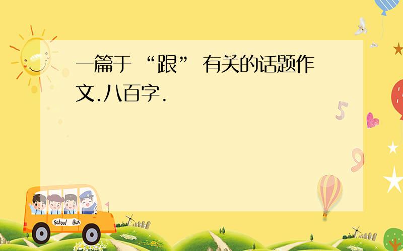 一篇于 “跟” 有关的话题作文.八百字.