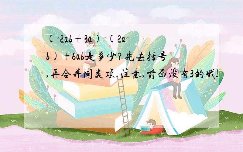 (-2ab+3a)-(2a-b)+6ab是多少?先去括号,再合并同类项.注意,前面没有3的哦!