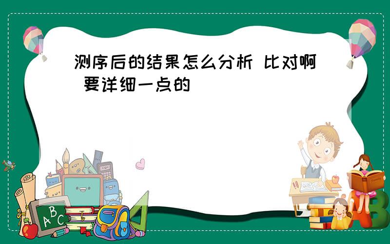 测序后的结果怎么分析 比对啊 要详细一点的