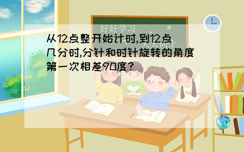 从12点整开始计时,到12点几分时,分针和时针旋转的角度第一次相差90度?